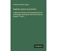 Raphaël, peintre de portraits: Fragments d'histoire et d'iconographie sur les personnages représentés dans les portraits de Raphael - Tome 2