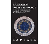 Raphael's Horary Astrology By Which Every Question Relating To The Future May Be Answered