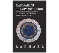 Raphael's Horary Astrology By Which Every Question Relating To The Future May Be Answered