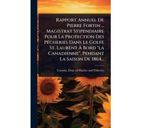 Rapport Annuel De Pierre Fortin ... Magistrat Stipendiaire Pour La Protection Des PÃacheries Dans Le Golfe St. Laurent Ã Bord "la Canadienne", Pendant La Saison De 1864...