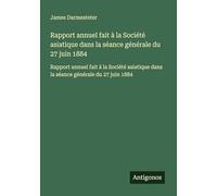 Rapport annuel fait à la Société asiatique dans la séance générale du 27 juin 1884: Rapport annuel fait à la Société asiatique dans la séance générale du 27 juin 1884