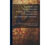 Rapport Des Commissaires Chargés Par Le Roi, De L'examen Du Magnétisme Animal...