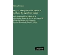 Rapport du Major William Robinson, capitaine des ingenieurs royaux: Sur la ligne projetée du chemin de fer Intercolonial, devant partir d'un port ... le Nouveau-Brunswick, aboutir à Québec