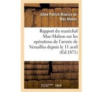 Rapport du maréchal Mac-Mahon sur les opérations de l'armée de Versailles depuis le 11 avril Edme-Patrice Maurice Mac-Mahon (Auteur)