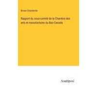 Rapport Du Sous-Comité De La Chambre Des Arts Et Manufactures Du Bas-Canada