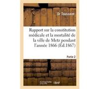 Rapport sur la constitution médicale et la mortalité de la ville de Metz pendant l'année 1866. P 2 Dr Toussaint (Auteur)
