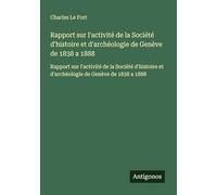 Rapport sur l'activité de la Société d'histoire et d'archéologie de Genève de 1838 a 1888: Rapport sur l'activité de la Société d'histoire et d'archéologie de Genève de 1838 a 1888