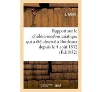 Rapport sur le choléra-morbus asiatique qui a été observé à Bordeaux depuis le 4 aout 1832 J. Mabit (Auteur)