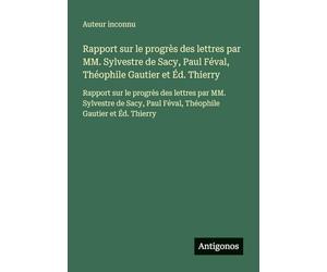 Rapport sur le progrès des lettres par MM. Sylvestre de Sacy, Paul Féval, Théophile Gautier et Éd. Thierry: Rapport sur le progrès des lettres par MM. ... Paul Féval, Théophile Gautier et Éd. Thierry