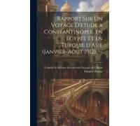 Rapport Sur Un Voyage D'etude A Constantinople, En Egypte Et En Turquie D'asie (Janvier-Aout 1912). --