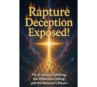 Rapture Deception Exposed!: The Scriptural Gathering, the Wilderness Sifting, and the Remnant's Return