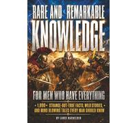 RARE AND REMARKABLE KNOWLEDGE for Men Who Have Everything: 1,000+ Strange-but-True-Facts, Wild Stories, and Mind Blowing Tales Every Man Should Know