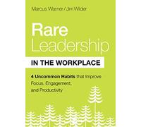 Rare Leadership in the Workplace: Four Uncommon Habits That Improve Focus, Engagement, and Productivity