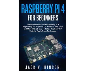 Raspberry Pi 4 For Beginners: Simplified Introduction to Raspberry Pi 4 Programming for Beginners On Windows, IOS, Linux, and More (With 26 Easy To Follow Raspberry Pi 4 Projects)