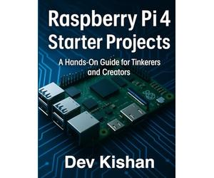 Raspberry Pi 4 Starter Projects: A Hands-On Guide For tinkerers and Creators