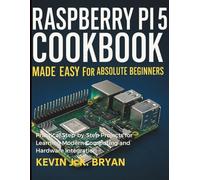 Raspberry Pi 5 Cookbook Made Easy for Absolute Beginners: Practical Step-by-Step Projects for Learning Modern Computing and Hardware Integration