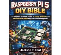 Raspberry Pi 5 DIY Bible: A Complete Practical Guide to Setup, Projects, and Performance Made Easy for Absolute Beginners
