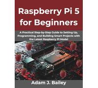Raspberry Pi 5 for Beginners: A Practical Step-by-Step Guide to Setting Up, Programming, and Building Smart Projects with the Latest Raspberry Pi Model
