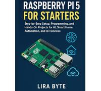 RASPBERRY PI 5 FOR STARTERS: Step-by-Step Setup, Programming, and Hands-On Projects for AI, Smart Home Automation, and IoT Devices