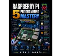 Raspberry Pi 5 Programming Mastery: Learn Python Programming, GPIO, Linux, Sensors, Networking, Automation, Databases, and Real-World Projects