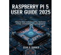 RASPBERRY PI 5 USER GUIDE 2025: Step-by-Step Guide to Coding, Hardware Control, and Building Amazing Projects