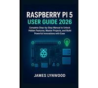 Raspberry Pi 5 User Guide 2026: Complete Step-by-Step Manual to Unlock Hidden Features, Master Projects, and Build Powerful Innovations with Ease