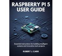 Raspberry Pi 5 User Guide: Essential Instructions for Building Intelligent Systems and Innovative Tech Projects
