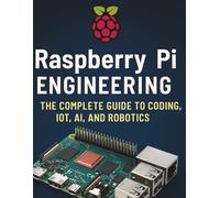 Raspberry Pi Engineering: The Complete Guide to Coding, IOT, AI, and Robotics