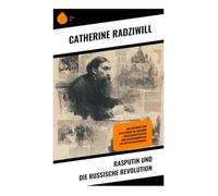 Rasputin und die Russische Revolution: Adelsintrigen und Mystizismus am Zarenhof - Gesellschaftskritik und Zeitzeugenbericht aus der Revolutionszeit