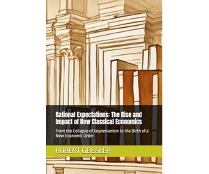 Rational Expectations: The Rise and Impact of New Classical Economics: From the Collapse of Keynesianism to the Birth of a New Economic Order