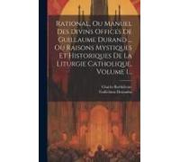 Rational, Ou Manuel Des Divins Offices De Guillaume Durand ... Ou Raisons Mystiques Et Historiques De La Liturgie Catholique, Volume 1...