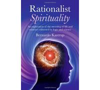 Rationalist Spirituality: An Exploration of the Meaning of Life and Existence Informed by Logic and Science by Bernardo Kastrup (2011-01-01)