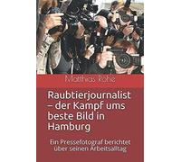 Raubtierjournalist Der Kampf Ums Beste Bild In Hamburg: Ein Pressefotograf Berichtet Ueber Seinen Arbeitsalltag