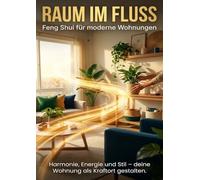 Raum im Fluss: Feng Shui für moderne Wohnungen: Harmonie, Energie und Stil - deine Wohnung als Kraftort gestalten.