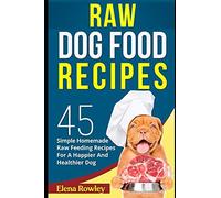 Raw Dog Food Recipes: 45 Simple Homemade Raw Feeding Recipes For A Happier And Healthier Dog