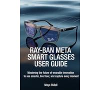 Ray-Ban Meta Smart Glasses User Guide: Mastering the Future of Wearable Innovation to See Smarter, Live Freer, and Capture Every Moment