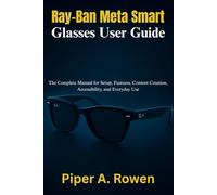 Ray-Ban Meta Smart Glasses User Guide: The Complete Manual for Setup, Features, Content Creation, Accessibility, and Everyday Use