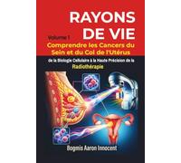 RAYONS DE VIE - Volume 1: Comprendre les Cancers du Sein et du Col de l'Utérus, de la Biologie Cel