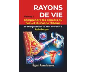 RAYONS DE VIE - Volume 1: Comprendre les Cancers du Sein et du Col de l'Utérus, de la Biologie Cel