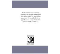 Ray's Arithmetical Key: Containing Solutions To The Questions In Ray's Third Book, And To Some Of The Most Difficult Questions In The Second Book: ... The Slate Or Blackboard. By Joseph Ray ...