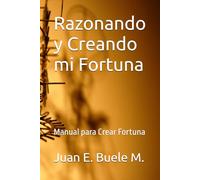 Razonando y Creando mi Fortuna: Manual para Crear Fortuna