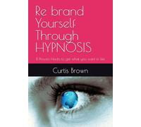 Re brand Yourself Through HYPNOSIS: 11 Proven Hacks to get what you want in life