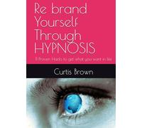 Re brand Yourself Through HYPNOSIS: 11 Proven Hacks to get what you want in life