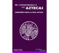 Re-Conociendo A Los Aztecas: Sabiduría Para La Vida Actual