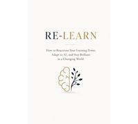 RE-LEARN: How to Reactivate Your Learning Power, Adapt to AI, and Stay Brilliant in a Changing World