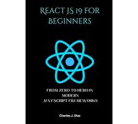 REACT JS 19 FOR BEGINNERS: FROM ZERO TO HERO IN MODERN JAVASCRIPT FRAMEWORKS