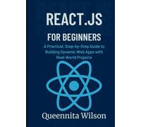 React.js for Beginners:: A Practical, Step-by-Step Guide to Building Dynamic Web Apps with Real-World Projects