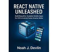 REACT NATIVE UNLEASHED: Build Beautiful, Scalable Mobile Apps for iOS & Android Faster, Smarter, Better
