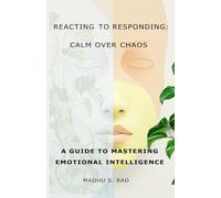 REACTING TO RESPONDING: CALM OVER CHAOS: A GUIDE TO MASTERING EMOTIONAL INTELLIGENCE