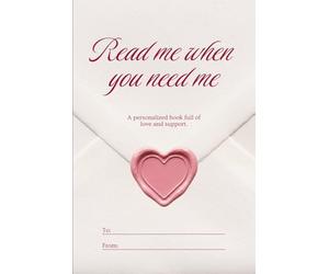 Read me when you need me, A personalized book full of love and support.: 50 chapters you can fill out and give to your loved one for a birthday, Valentine’s Day, an anniversary - or just because.
